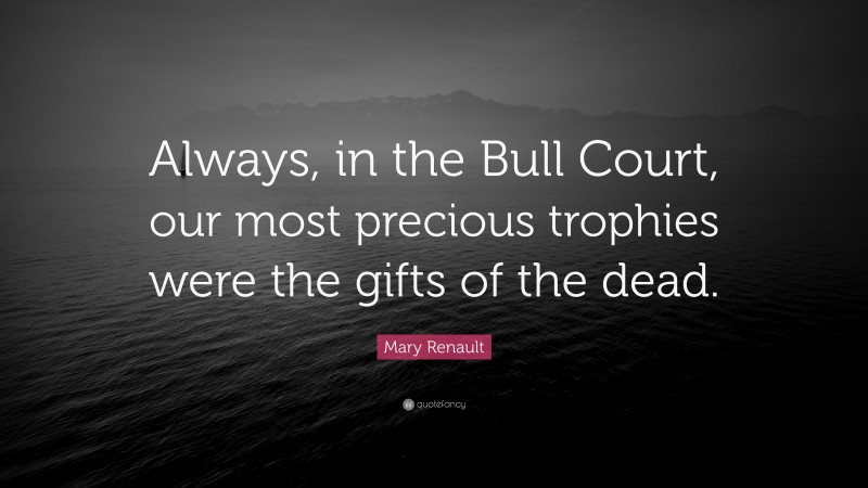 Mary Renault Quote: “Always, in the Bull Court, our most precious trophies were the gifts of the dead.”
