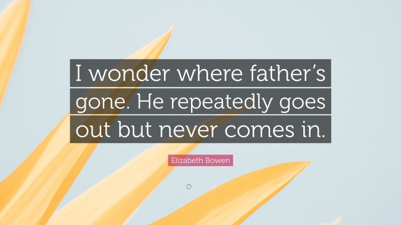 Elizabeth Bowen Quote: “I wonder where father’s gone. He repeatedly goes out but never comes in.”