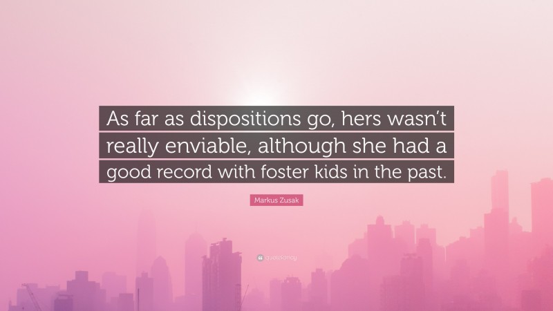 Markus Zusak Quote: “As far as dispositions go, hers wasn’t really enviable, although she had a good record with foster kids in the past.”