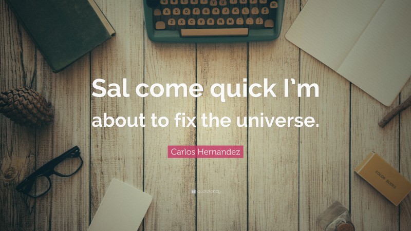 Carlos Hernandez Quote: “Sal come quick I’m about to fix the universe.”