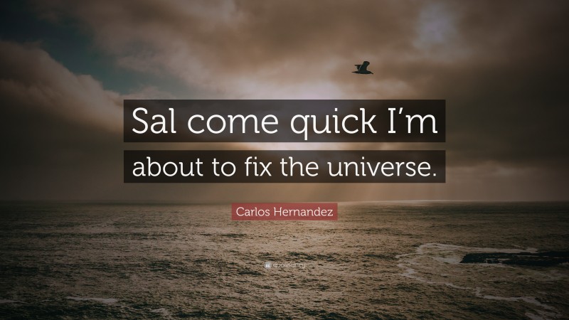 Carlos Hernandez Quote: “Sal come quick I’m about to fix the universe.”