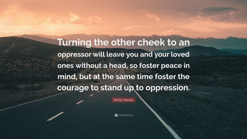 Abhijit Naskar Quote: “Turning the other cheek to an oppressor will leave you and your loved ones without a head, so foster peace in mind, but at the same time foster the courage to stand up to oppression.”