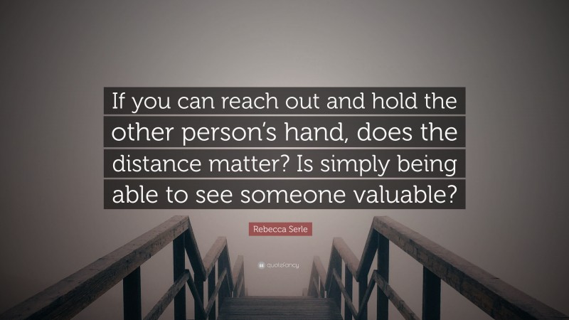 Rebecca Serle Quote: “If you can reach out and hold the other person’s hand, does the distance matter? Is simply being able to see someone valuable?”