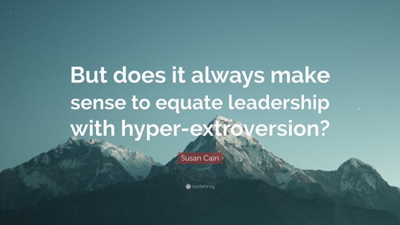 Susan Cain Quote: “But does it always make sense to equate leadership with hyper-extroversion?”