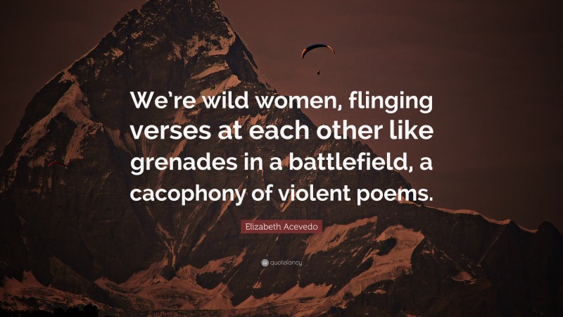 Elizabeth Acevedo Quote: “We’re wild women, flinging verses at each other like grenades in a battlefield, a cacophony of violent poems.”