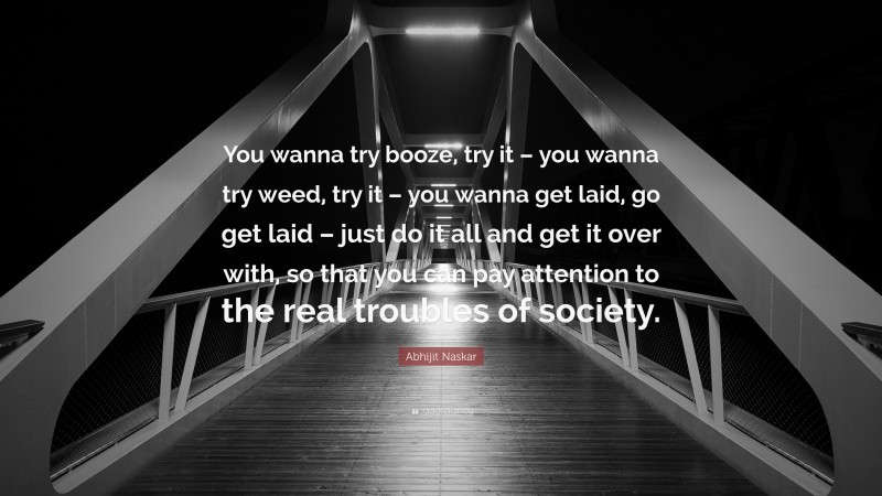 Abhijit Naskar Quote: “You wanna try booze, try it – you wanna try weed, try it – you wanna get laid, go get laid – just do it all and get it over with, so that you can pay attention to the real troubles of society.”