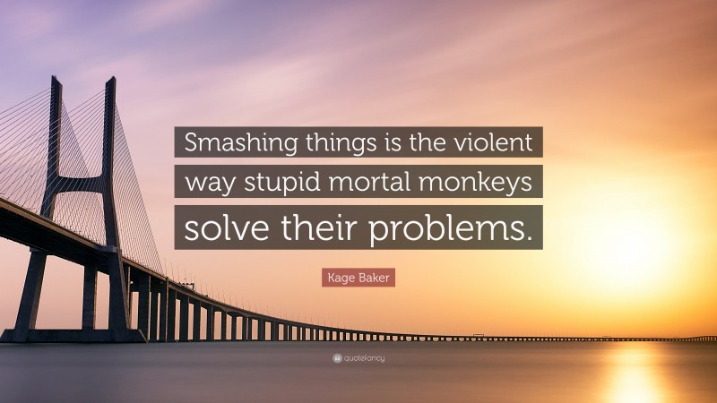Kage Baker Quote: “Smashing things is the violent way stupid mortal monkeys solve their problems.”