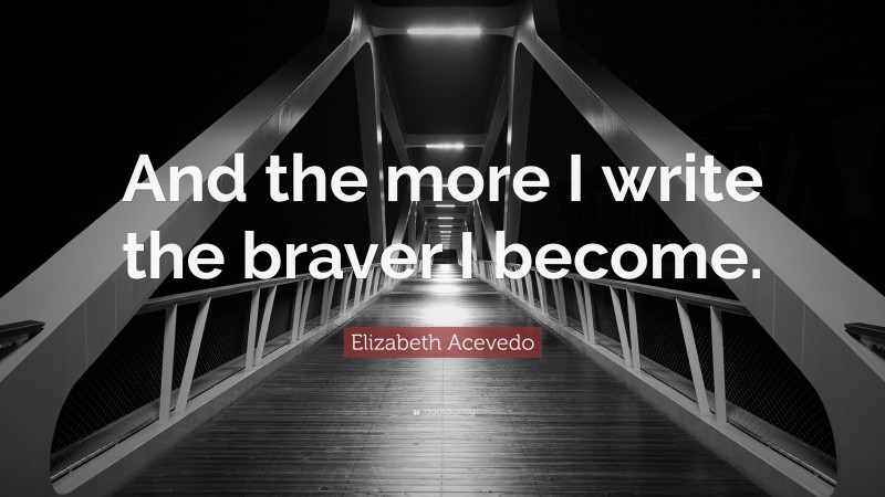 Elizabeth Acevedo Quote: “And the more I write the braver I become.”