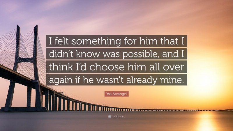 Ysa Arcangel Quote: “I felt something for him that I didn’t know was possible, and I think I’d choose him all over again if he wasn’t already mine.”