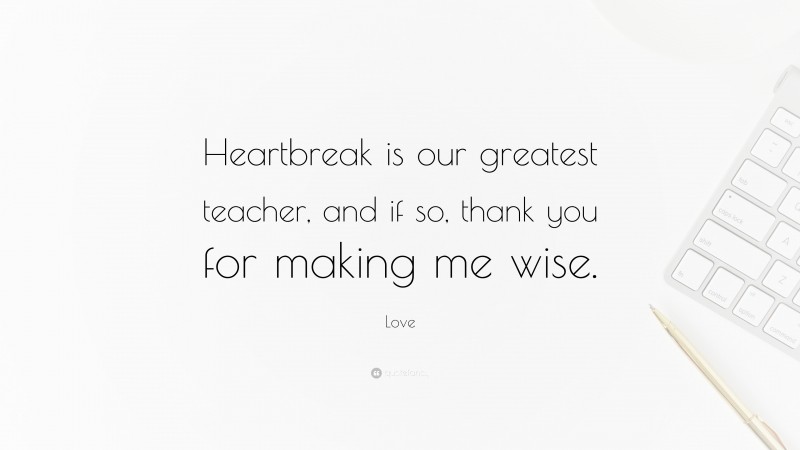 Love Quote: “Heartbreak is our greatest teacher, and if so, thank you for making me wise.”