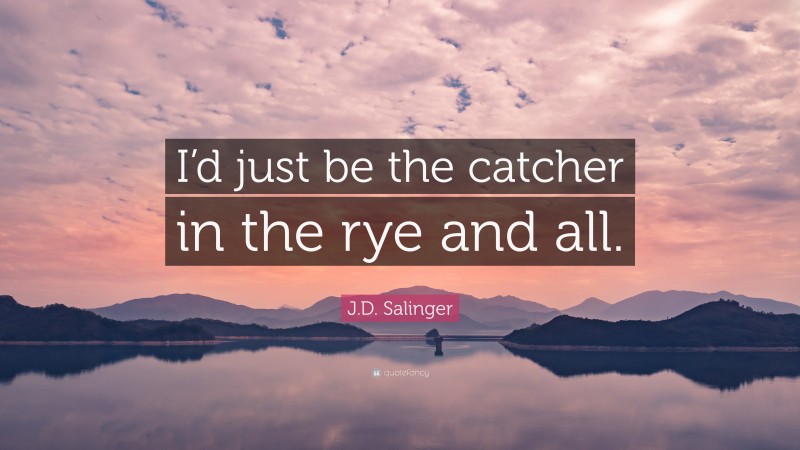 J.D. Salinger Quote: “I’d just be the catcher in the rye and all.”