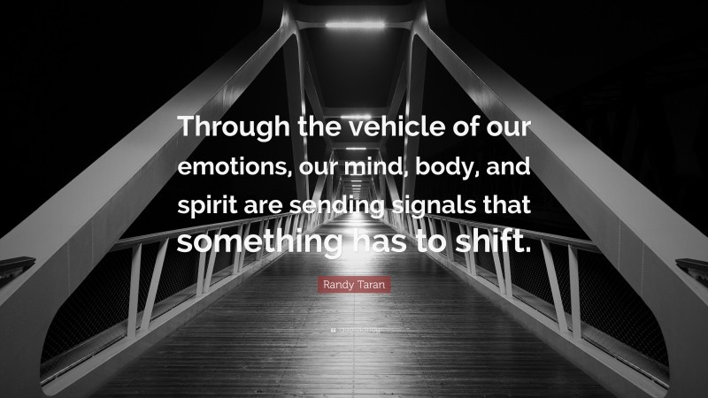 Randy Taran Quote: “Through the vehicle of our emotions, our mind, body, and spirit are sending signals that something has to shift.”
