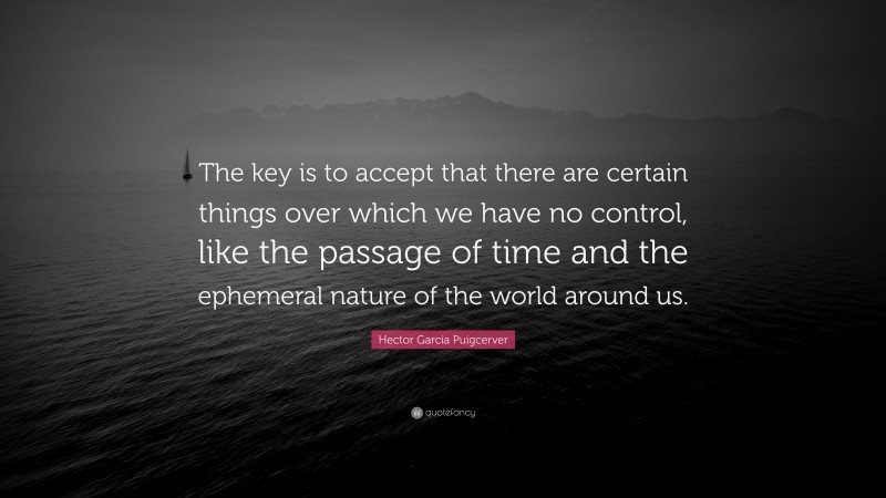 Hector Garcia Puigcerver Quote: “The key is to accept that there are certain things over which we have no control, like the passage of time and the ephemeral nature of the world around us.”