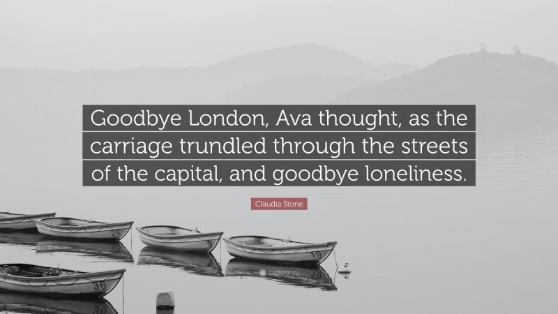 Claudia Stone Quote: “Goodbye London, Ava thought, as the carriage trundled through the streets of the capital, and goodbye loneliness.”