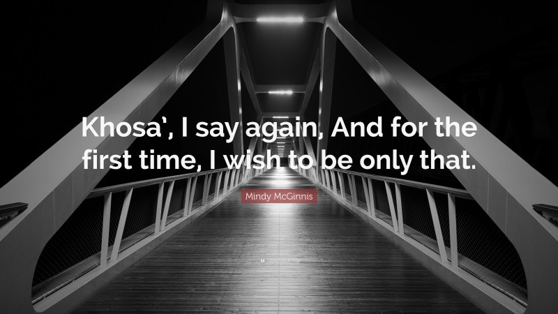 Mindy McGinnis Quote: “Khosa’, I say again, And for the first time, I wish to be only that.”