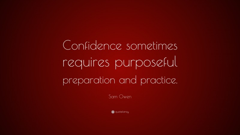 Sam Owen Quote: “Confidence sometimes requires purposeful preparation and practice.”