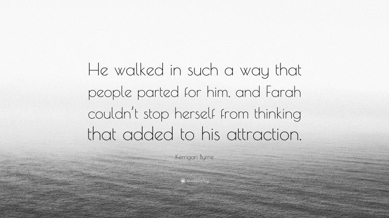 Kerrigan Byrne Quote: “He walked in such a way that people parted for him, and Farah couldn’t stop herself from thinking that added to his attraction.”