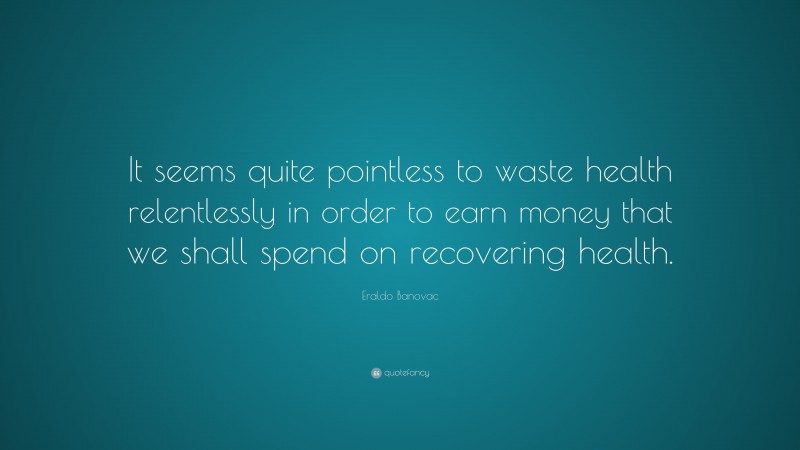 Eraldo Banovac Quote: “It seems quite pointless to waste health relentlessly in order to earn money that we shall spend on recovering health.”