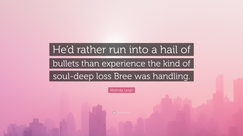 Melinda Leigh Quote: “He’d rather run into a hail of bullets than experience the kind of soul-deep loss Bree was handling.”
