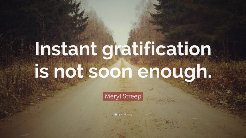 Meryl Streep Quote: “Instant gratification is not soon enough.”