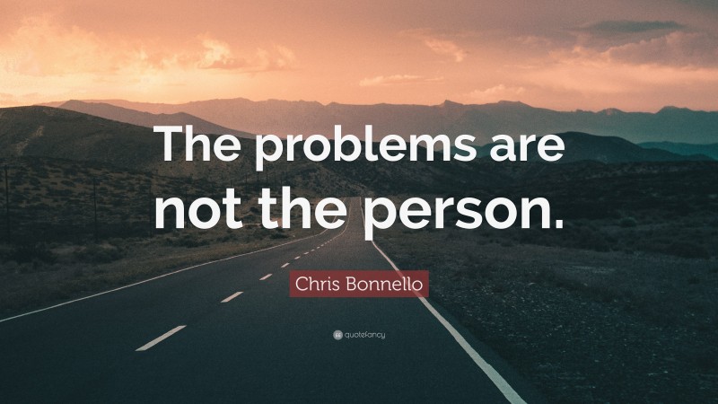 Chris Bonnello Quote: “The problems are not the person.”