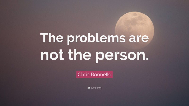 Chris Bonnello Quote: “The problems are not the person.”
