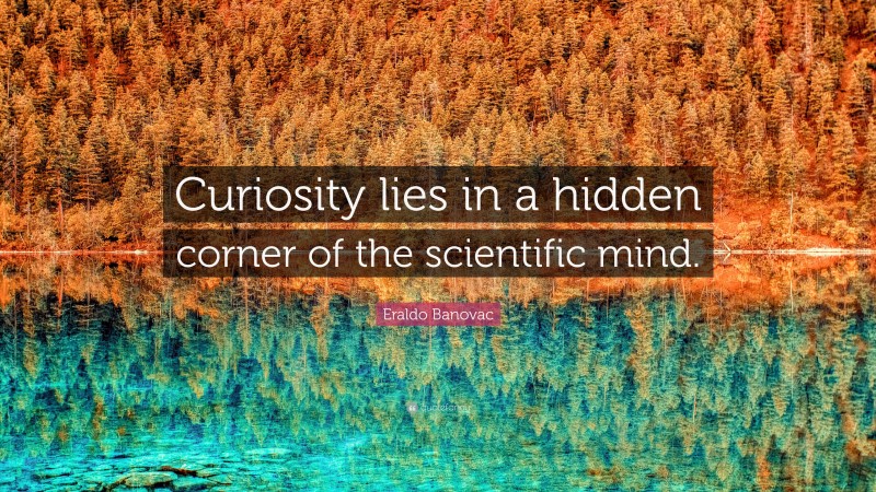 Eraldo Banovac Quote: “Curiosity lies in a hidden corner of the scientific mind.”