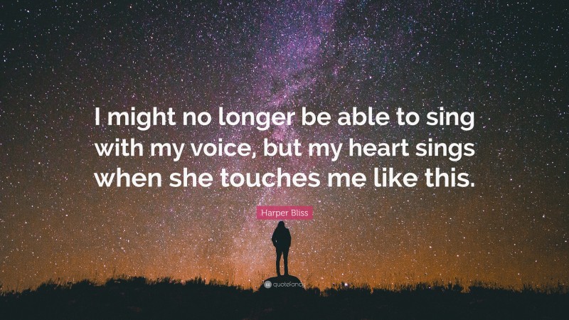 Harper Bliss Quote: “I might no longer be able to sing with my voice, but my heart sings when she touches me like this.”