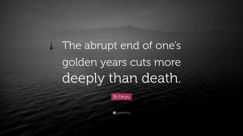 Bi Feiyu Quote: “The abrupt end of one’s golden years cuts more deeply than death.”