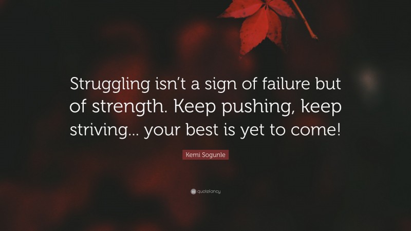 Kemi Sogunle Quote: “Struggling isn’t a sign of failure but of strength. Keep pushing, keep striving... your best is yet to come!”