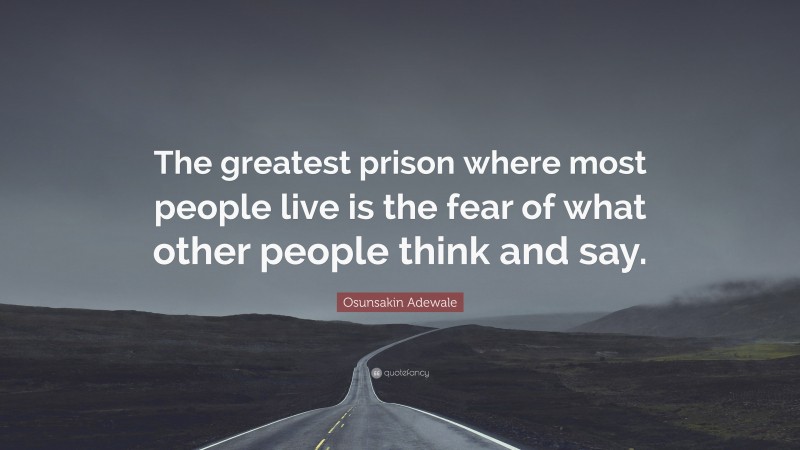 Osunsakin Adewale Quote: “The greatest prison where most people live is the fear of what other people think and say.”