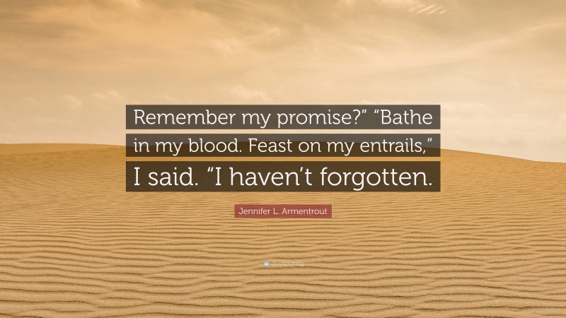 Jennifer L. Armentrout Quote: “Remember my promise?” “Bathe in my blood. Feast on my entrails,” I said. “I haven’t forgotten.”