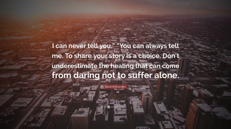 Nadine Brandes Quote: “I can never tell you.” “You can always tell me. To share your story is a choice. Don’t underestimate the healing that can come from daring not to suffer alone.”