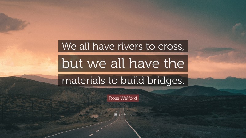 Ross Welford Quote: “We all have rivers to cross, but we all have the materials to build bridges.”