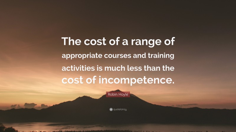 Robin Hoyle Quote: “The cost of a range of appropriate courses and training activities is much less than the cost of incompetence.”