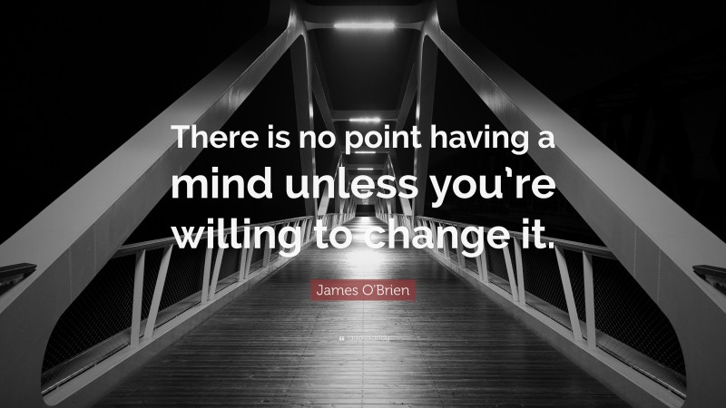 James O'Brien Quote: “There is no point having a mind unless you’re willing to change it.”