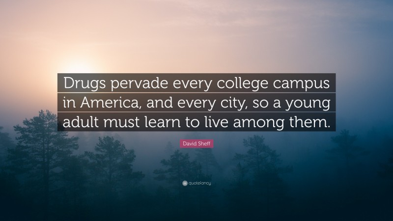 David Sheff Quote: “Drugs pervade every college campus in America, and every city, so a young adult must learn to live among them.”