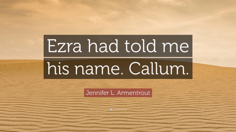 Jennifer L. Armentrout Quote: “Ezra had told me his name. Callum.”