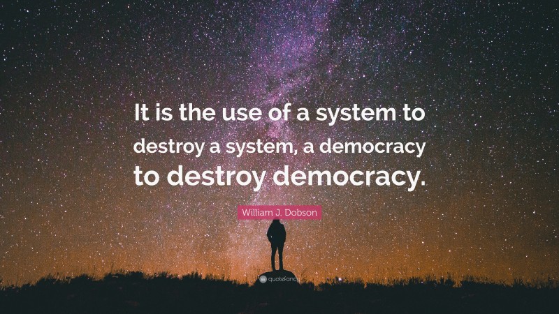 William J. Dobson Quote: “It is the use of a system to destroy a system, a democracy to destroy democracy.”