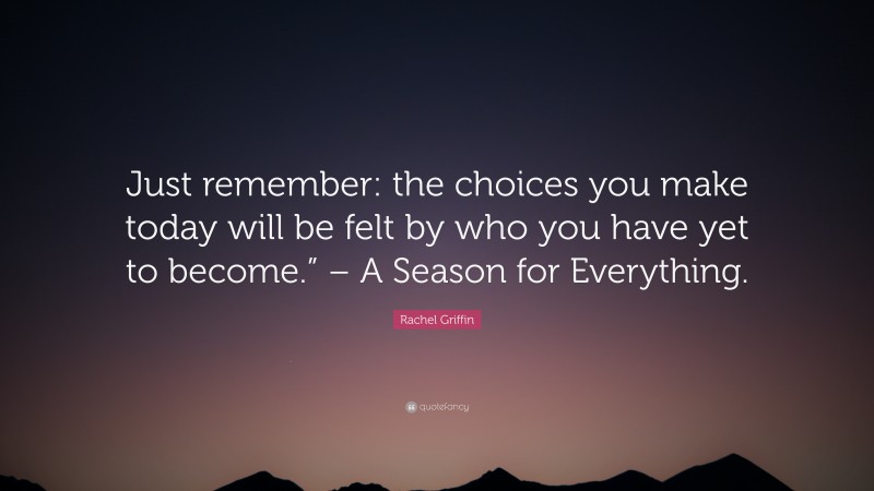 Rachel Griffin Quote: “Just remember: the choices you make today will be felt by who you have yet to become.” – A Season for Everything.”