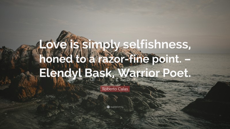 Roberto Calas Quote: “Love is simply selfishness, honed to a razor-fine point. – Elendyl Bask, Warrior Poet.”