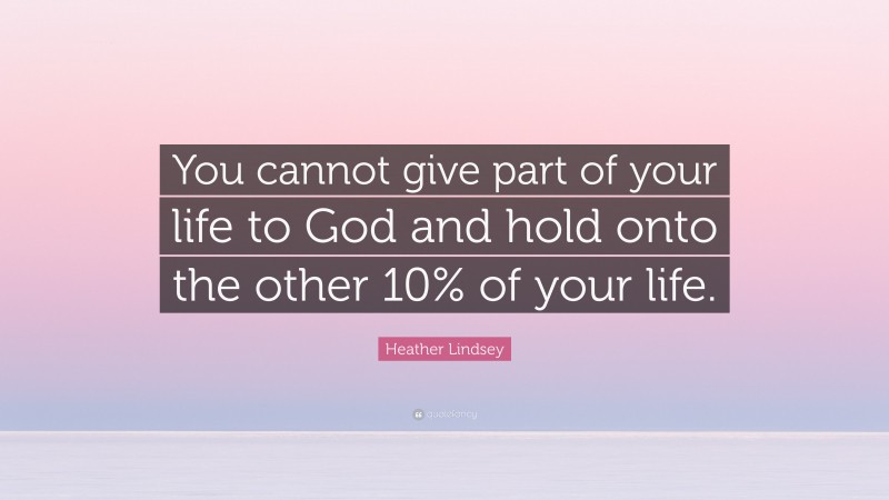 Heather Lindsey Quote: “You cannot give part of your life to God and hold onto the other 10% of your life.”