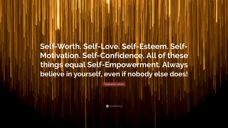 Stephanie Lahart Quote: “Self-Worth. Self-Love. Self-Esteem. Self-Motivation. Self-Confidence. All of these things equal Self-Empowerment. Always believe in yourself, even if nobody else does!”