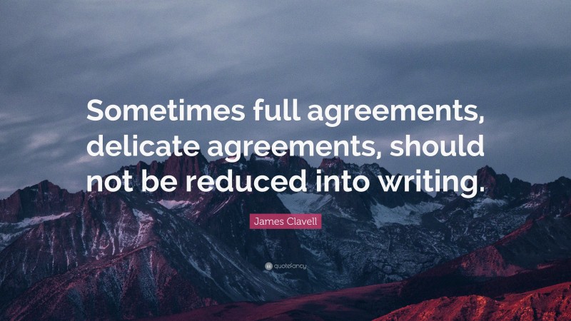 James Clavell Quote: “Sometimes full agreements, delicate agreements, should not be reduced into writing.”