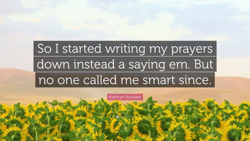 Kathryn Stockett Quote: “So I started writing my prayers down instead a saying em. But no one called me smart since.”