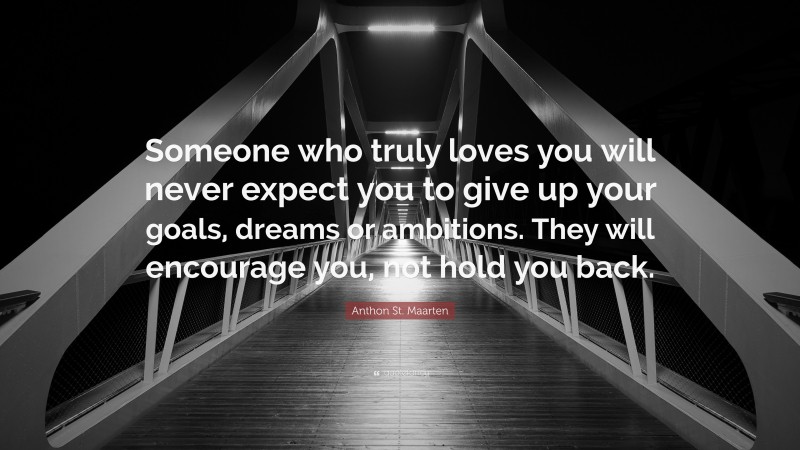 Anthon St. Maarten Quote: “Someone who truly loves you will never expect you to give up your goals, dreams or ambitions. They will encourage you, not hold you back.”