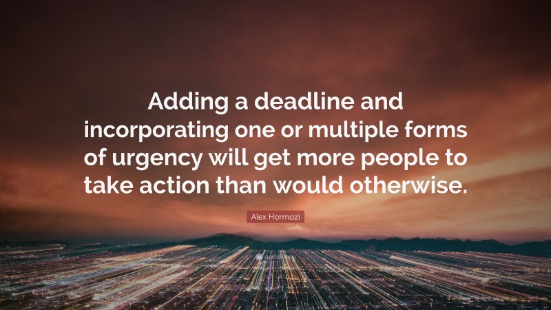 Alex Hormozi Quote: “Adding a deadline and incorporating one or multiple forms of urgency will get more people to take action than would otherwise.”