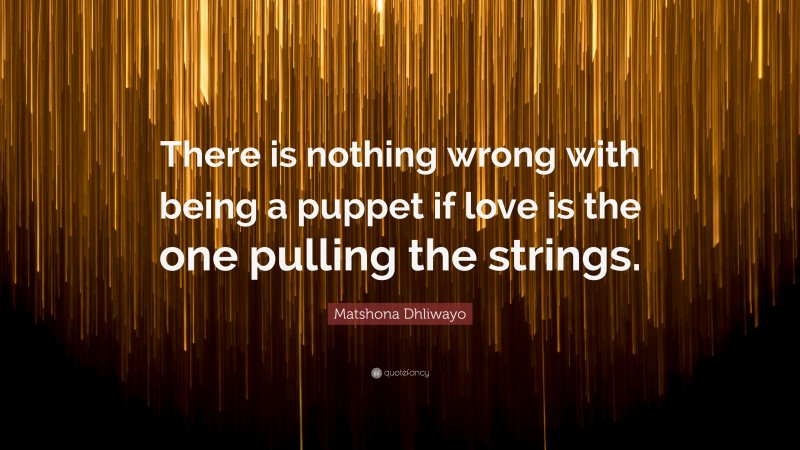 Matshona Dhliwayo Quote: “There is nothing wrong with being a puppet if love is the one pulling the strings.”