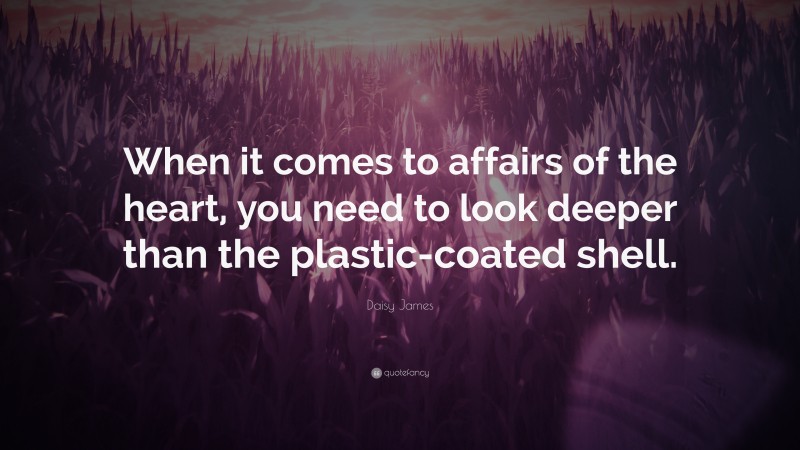 Daisy James Quote: “When it comes to affairs of the heart, you need to look deeper than the plastic-coated shell.”