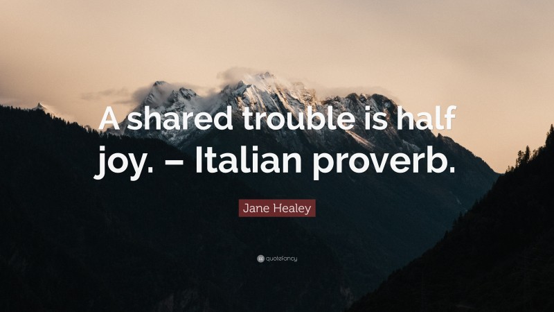 Jane Healey Quote: “A shared trouble is half joy. – Italian proverb.”